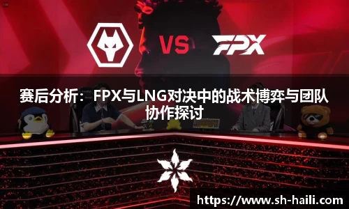 赛后分析：FPX与LNG对决中的战术博弈与团队协作探讨